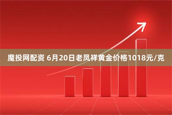 魔投网配资 6月20日老凤祥黄金价格1018元/克