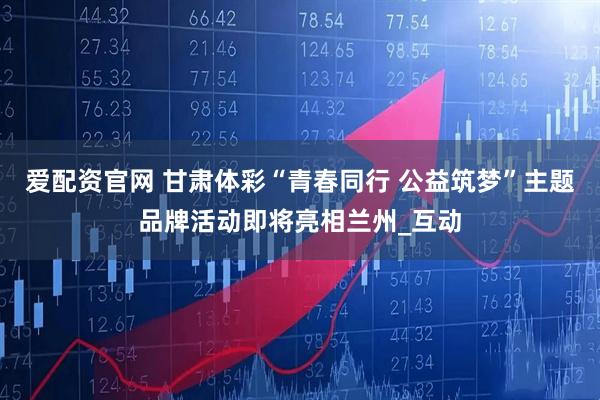 爱配资官网 甘肃体彩“青春同行 公益筑梦”主题品牌活动即将亮相兰州_互动