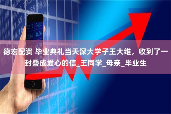 德宏配资 毕业典礼当天深大学子王大维，收到了一封叠成爱心的信_王同学_母亲_毕业生