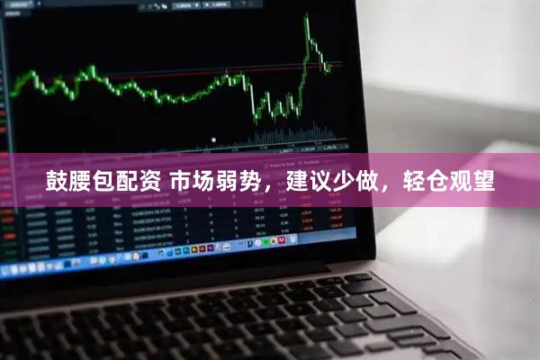 鼓腰包配资 市场弱势，建议少做，轻仓观望
