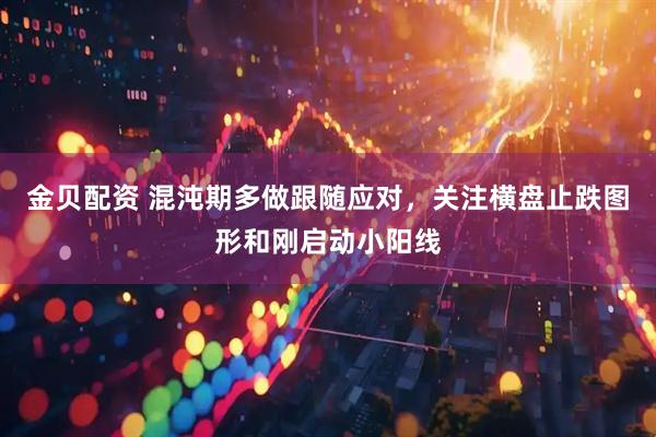 金贝配资 混沌期多做跟随应对，关注横盘止跌图形和刚启动小阳线