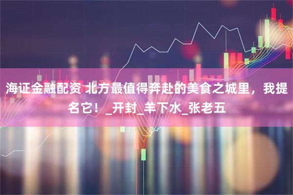 海证金融配资 北方最值得奔赴的美食之城里，我提名它！_开封_羊下水_张老五
