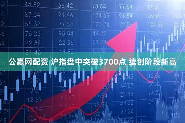 公赢网配资 沪指盘中突破3700点 续创阶段新高