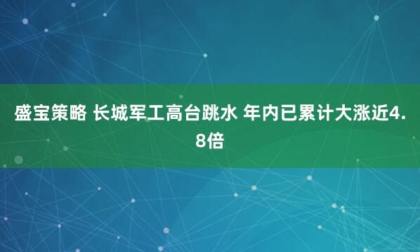 盛宝策略 长城军工高台跳水 年内已累计大涨近4.8倍