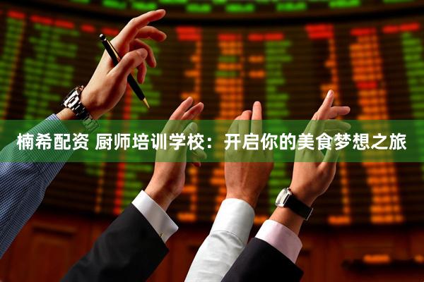 楠希配资 厨师培训学校：开启你的美食梦想之旅
