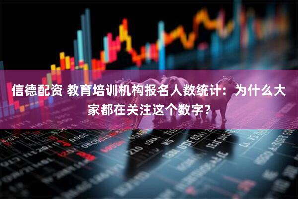信德配资 教育培训机构报名人数统计：为什么大家都在关注这个数字？