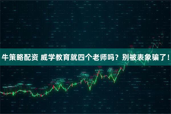 牛策略配资 威学教育就四个老师吗？别被表象骗了！
