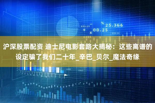 沪深股票配资 迪士尼电影套路大揭秘：这些离谱的设定骗了我们二十年_辛巴_贝尔_魔法奇缘