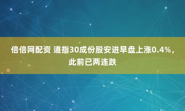 倍倍网配资 道指30成份股安进早盘上涨0.4%，此前已两连跌