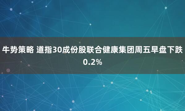 牛势策略 道指30成份股联合健康集团周五早盘下跌0.2%