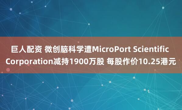 巨人配资 微创脑科学遭MicroPort Scientific Corporation减持1900万股 每股作价10.25港元