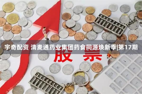 宇奇配资 清麦通药业集团药食同源焕新季|第17期