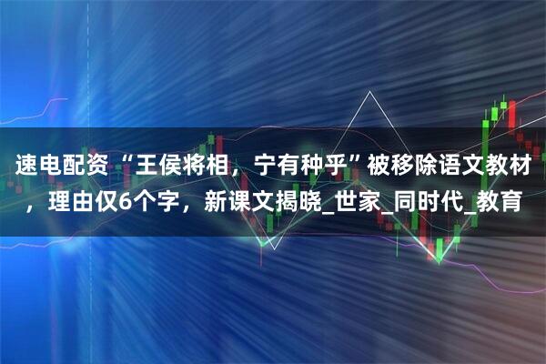 速电配资 “王侯将相，宁有种乎”被移除语文教材，理由仅6个字，新课文揭晓_世家_同时代_教育