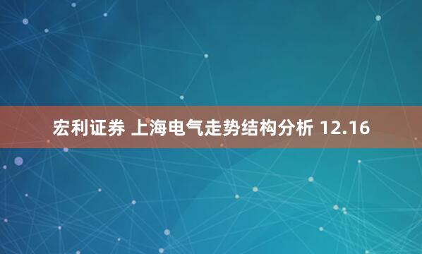 宏利证券 上海电气走势结构分析 12.16