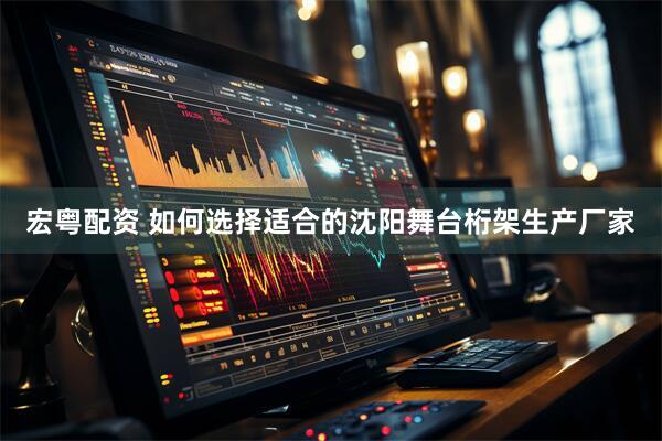 宏粤配资 如何选择适合的沈阳舞台桁架生产厂家