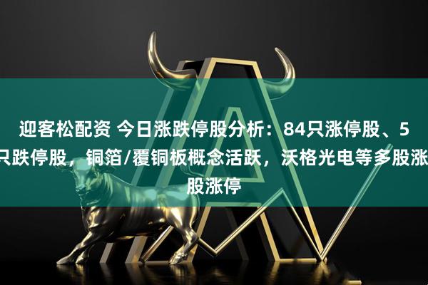 迎客松配资 今日涨跌停股分析：84只涨停股、52只跌停股，铜箔/覆铜板概念活跃，沃格光电等多股涨停